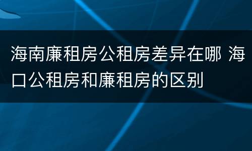 海南廉租房公租房差异在哪 海口公租房和廉租房的区别