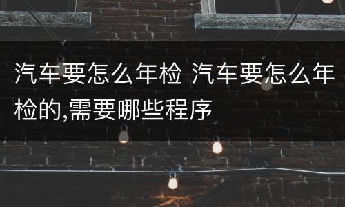汽车要怎么年检 汽车要怎么年检的,需要哪些程序