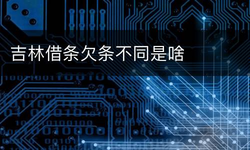 吉林借条欠条不同是啥