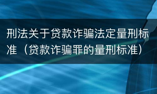 刑法关于贷款诈骗法定量刑标准（贷款诈骗罪的量刑标准）