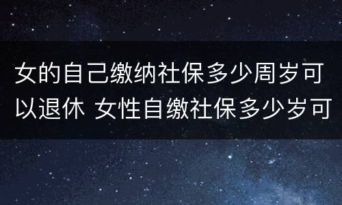 女的自己缴纳社保多少周岁可以退休 女性自缴社保多少岁可以退休?
