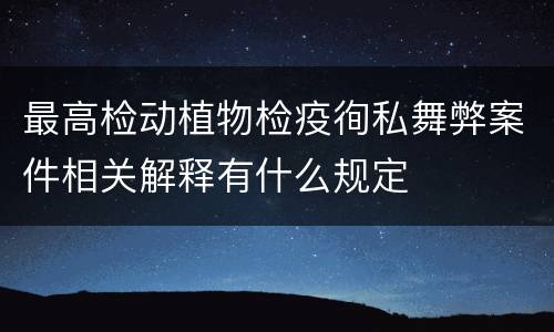 最高检动植物检疫徇私舞弊案件相关解释有什么规定