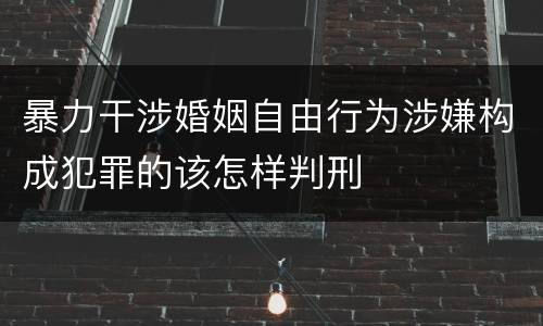 暴力干涉婚姻自由行为涉嫌构成犯罪的该怎样判刑