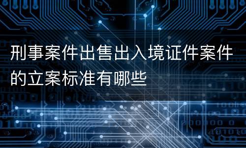 刑事案件出售出入境证件案件的立案标准有哪些