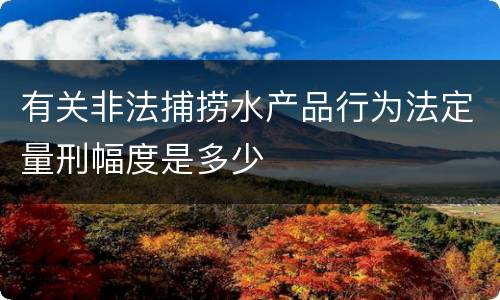 有关非法捕捞水产品行为法定量刑幅度是多少