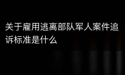 关于雇用逃离部队军人案件追诉标准是什么