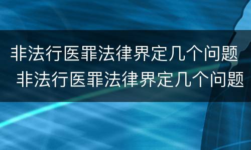 非法行医罪法律界定几个问题 非法行医罪法律界定几个问题怎么判
