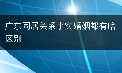 广东同居关系事实婚姻都有啥区别
