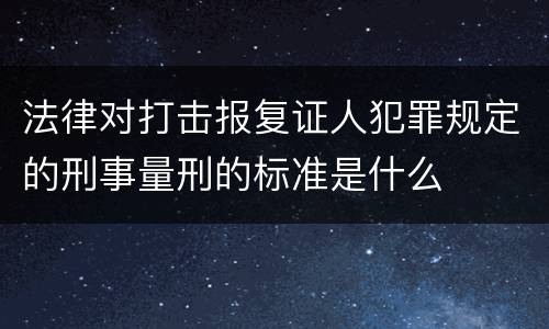 法律对打击报复证人犯罪规定的刑事量刑的标准是什么