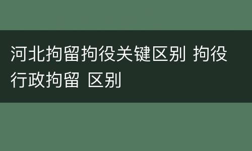 河北拘留拘役关键区别 拘役 行政拘留 区别