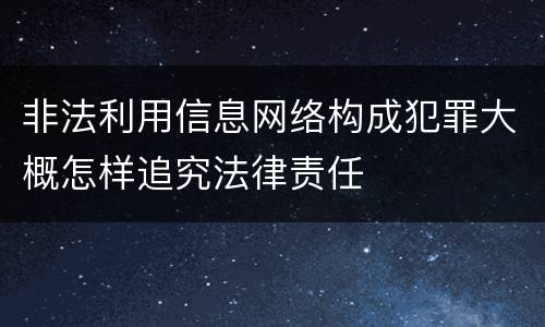 非法利用信息网络构成犯罪大概怎样追究法律责任