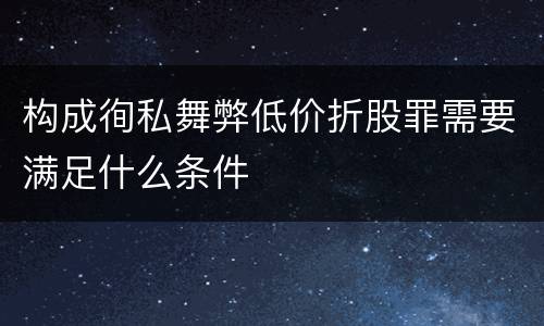 构成徇私舞弊低价折股罪需要满足什么条件