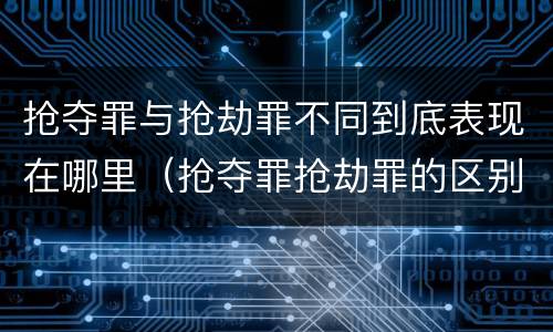 抢夺罪与抢劫罪不同到底表现在哪里（抢夺罪抢劫罪的区别）