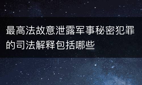 最高法故意泄露军事秘密犯罪的司法解释包括哪些