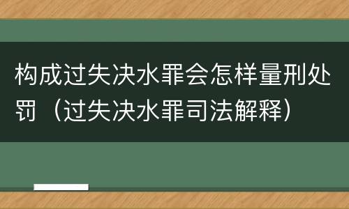 构成过失决水罪会怎样量刑处罚（过失决水罪司法解释）