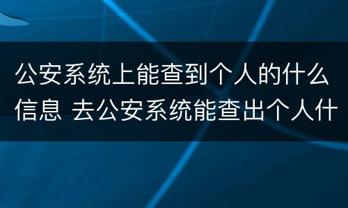公安系统上能查到个人的什么信息 去公安系统能查出个人什么信息