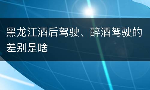 黑龙江酒后驾驶、醉酒驾驶的差别是啥