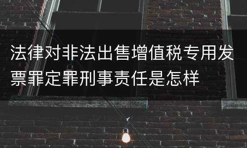 法律对非法出售增值税专用发票罪定罪刑事责任是怎样