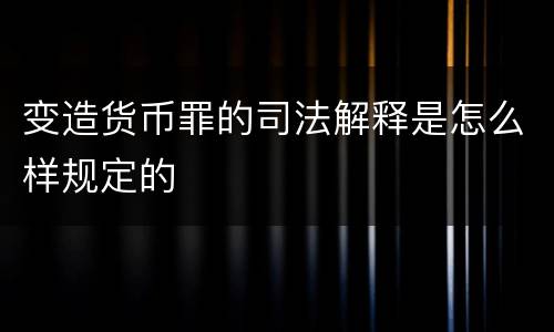 变造货币罪的司法解释是怎么样规定的