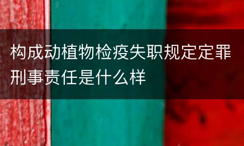 构成动植物检疫失职规定定罪刑事责任是什么样