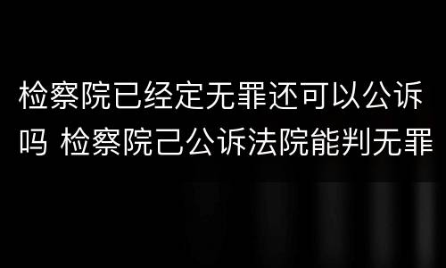 检察院已经定无罪还可以公诉吗 检察院己公诉法院能判无罪吗