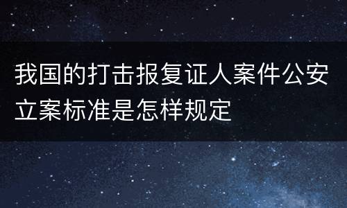 我国的打击报复证人案件公安立案标准是怎样规定