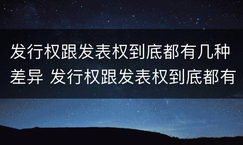 发行权跟发表权到底都有几种差异 发行权跟发表权到底都有几种差异