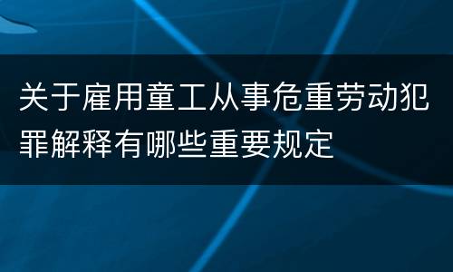 关于雇用童工从事危重劳动犯罪解释有哪些重要规定