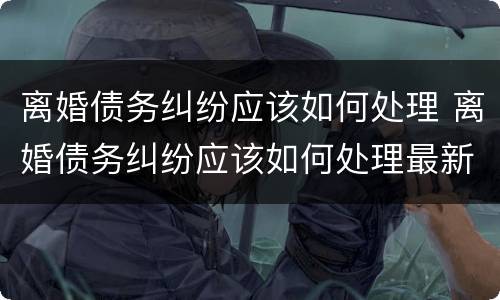 离婚债务纠纷应该如何处理 离婚债务纠纷应该如何处理最新规定