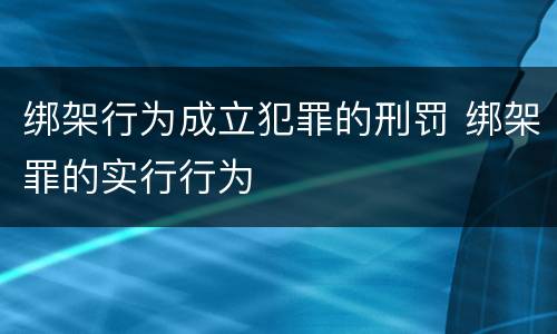 绑架行为成立犯罪的刑罚 绑架罪的实行行为