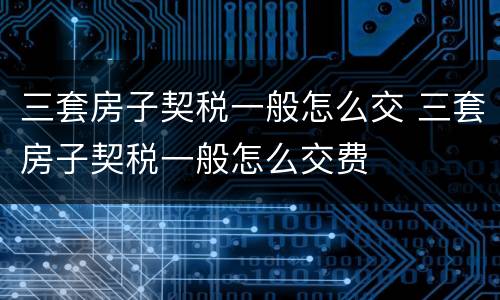 三套房子契税一般怎么交 三套房子契税一般怎么交费