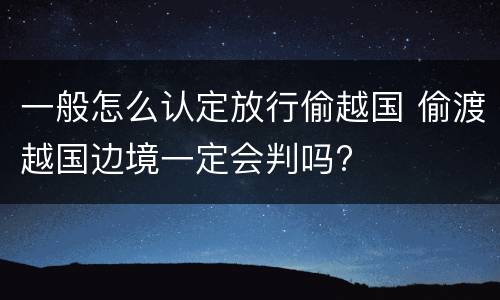 一般怎么认定放行偷越国 偷渡越国边境一定会判吗?