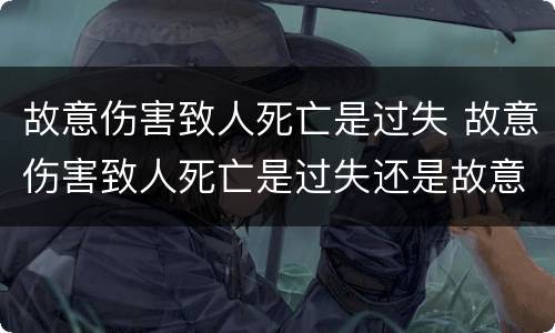 故意伤害致人死亡是过失 故意伤害致人死亡是过失还是故意