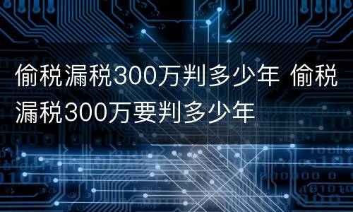偷税漏税300万判多少年 偷税漏税300万要判多少年