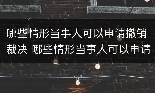 哪些情形当事人可以申请撤销裁决 哪些情形当事人可以申请撤销裁决