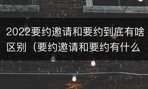 2022要约邀请和要约到底有啥区别（要约邀请和要约有什么区别）