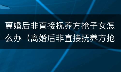 离婚后非直接抚养方抢子女怎么办（离婚后非直接抚养方抢子女怎么办理）