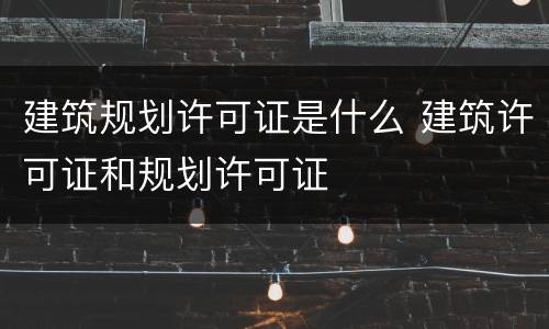 建筑规划许可证是什么 建筑许可证和规划许可证