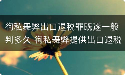 徇私舞弊出口退税罪既遂一般判多久 徇私舞弊提供出口退税凭证罪