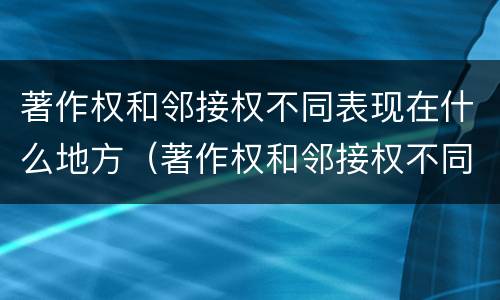 著作权和邻接权不同表现在什么地方（著作权和邻接权不同表现在什么地方举例说明）