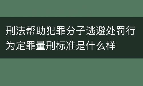 刑法帮助犯罪分子逃避处罚行为定罪量刑标准是什么样