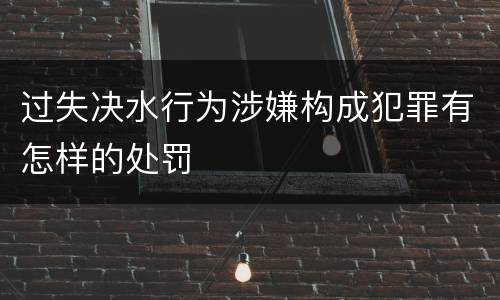 过失决水行为涉嫌构成犯罪有怎样的处罚
