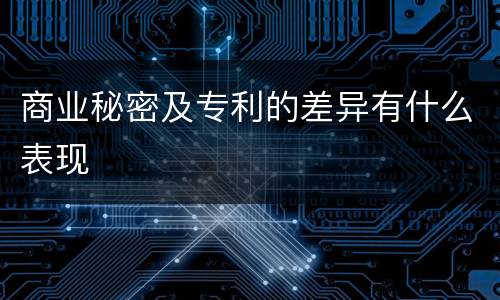 商业秘密及专利的差异有什么表现