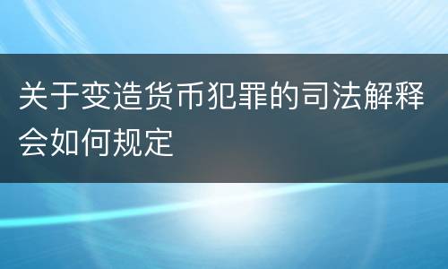 关于变造货币犯罪的司法解释会如何规定