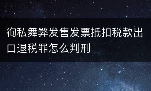 徇私舞弊发售发票抵扣税款出口退税罪怎么判刑