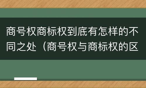 商号权商标权到底有怎样的不同之处（商号权与商标权的区别）