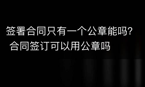 签署合同只有一个公章能吗？ 合同签订可以用公章吗