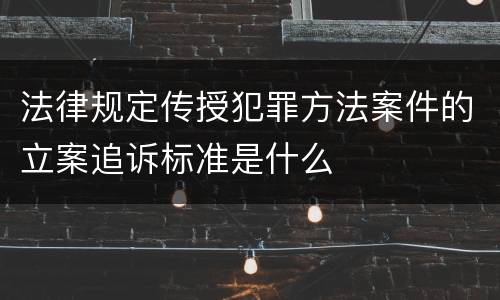 法律规定传授犯罪方法案件的立案追诉标准是什么
