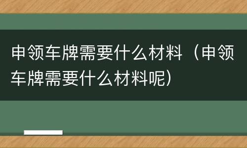 申领车牌需要什么材料（申领车牌需要什么材料呢）