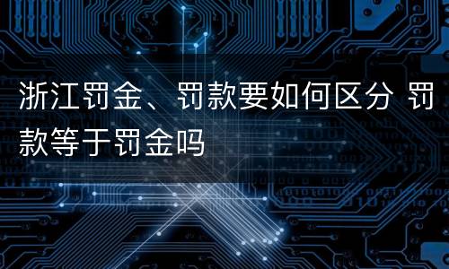 浙江罚金、罚款要如何区分 罚款等于罚金吗